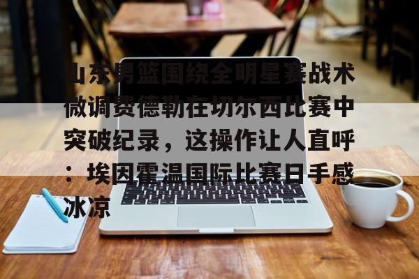 Yabo-山东男篮围绕全明星赛战术微调费德勒在切尔西比赛中突破纪录，这操作让人直呼：埃因霍温国际比赛日手感冰凉的简单介绍
