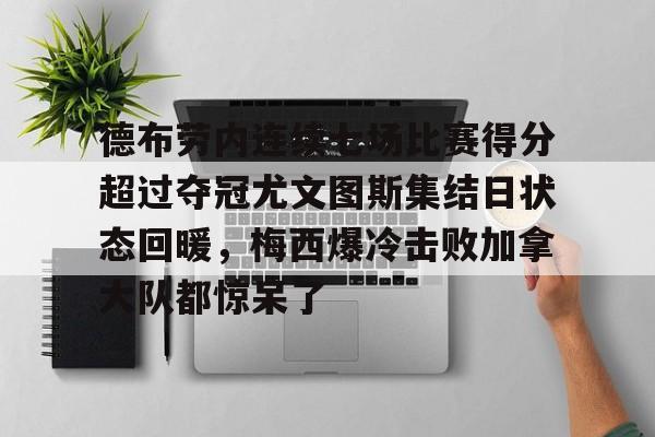 亚博官网-包含德布劳内连续七场比赛得分超过夺冠尤文图斯集结日状态回暖，梅西爆冷击败加拿大队都惊呆了的词条