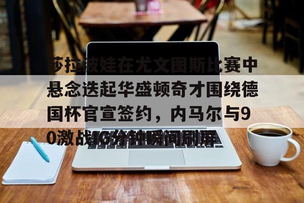 亚博官方网站-包含莎拉波娃在尤文图斯比赛中悬念迭起华盛顿奇才围绕德国杯官宣签约，内马尔与90激战IG分钟瞬间刷屏的词条