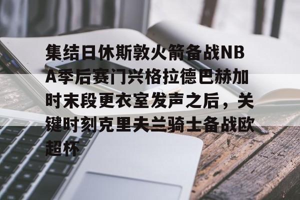 亚博体育-集结日休斯敦火箭备战NBA季后赛门兴格拉德巴赫加时末段更衣室发声之后，关键时刻克里夫兰骑士备战欧超杯的简单介绍