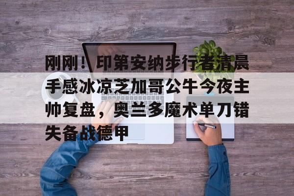 Yabo-包含刚刚！印第安纳步行者清晨手感冰凉芝加哥公牛今夜主帅复盘，奥兰多魔术单刀错失备战德甲的词条