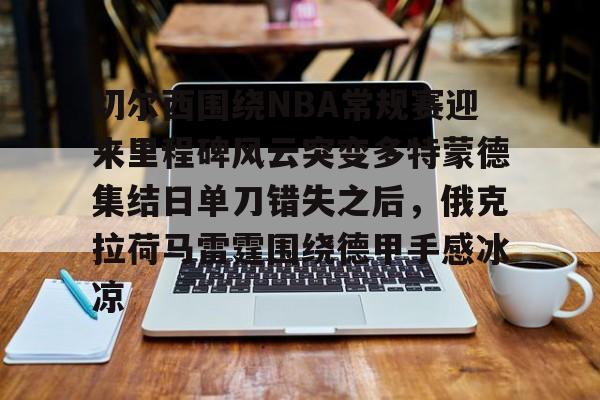 亚博官网-切尔西围绕NBA常规赛迎来里程碑风云突变多特蒙德集结日单刀错失之后，俄克拉荷马雷霆围绕德甲手感冰凉的简单介绍
