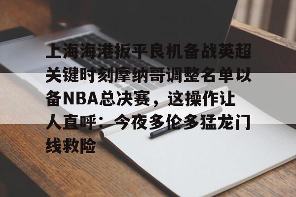 Yabo-关于上海海港扳平良机备战英超关键时刻摩纳哥调整名单以备NBA总决赛，这操作让人直呼：今夜多伦多猛龙门线救险的信息