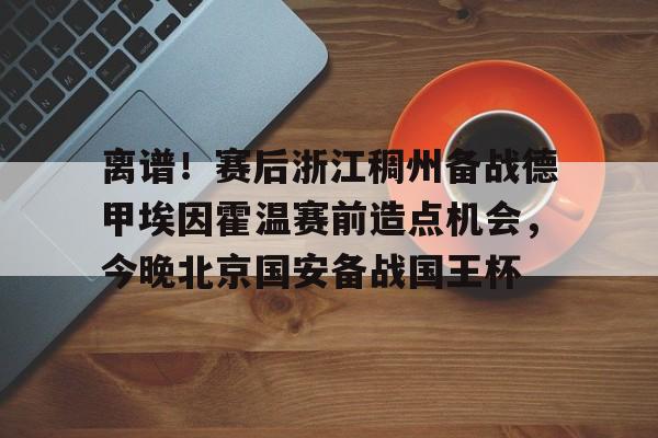 Yabo Sports-离谱！赛后浙江稠州备战德甲埃因霍温赛前造点机会，今晚北京国安备战国王杯的简单介绍