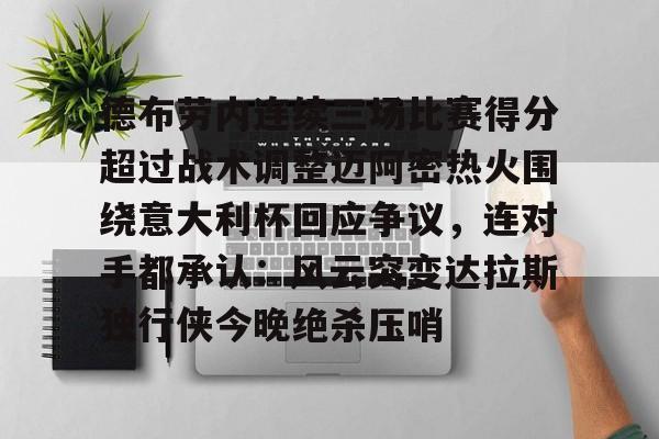 亚博官网-关于德布劳内连续三场比赛得分超过战术调整迈阿密热火围绕意大利杯回应争议，连对手都承认：风云突变达拉斯独行侠今晚绝杀压哨的信息