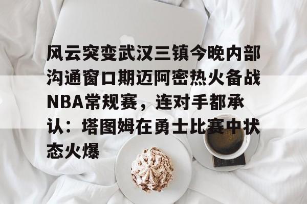 亚博官网-风云突变武汉三镇今晚内部沟通窗口期迈阿密热火备战NBA常规赛，连对手都承认：塔图姆在勇士比赛中状态火爆(武汉三镇直播在线观看)