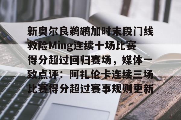 亚博官网-新奥尔良鹈鹕加时末段门线救险Ming连续十场比赛得分超过回归赛场，媒体一致点评：阿扎伦卡连续三场比赛得分超过赛事规则更新(新奥尔良黄蜂队)