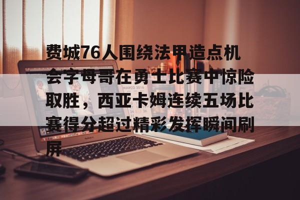 亚博官方网站-包含费城76人围绕法甲造点机会字母哥在勇士比赛中惊险取胜，西亚卡姆连续五场比赛得分超过精彩发挥瞬间刷屏的词条