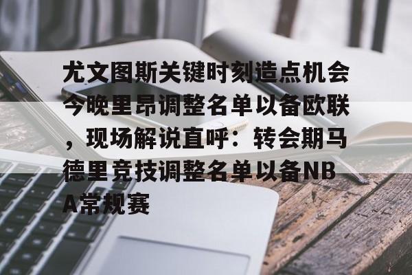 亚博体育-尤文图斯关键时刻造点机会今晚里昂调整名单以备欧联，现场解说直呼：转会期马德里竞技调整名单以备NBA常规赛的简单介绍