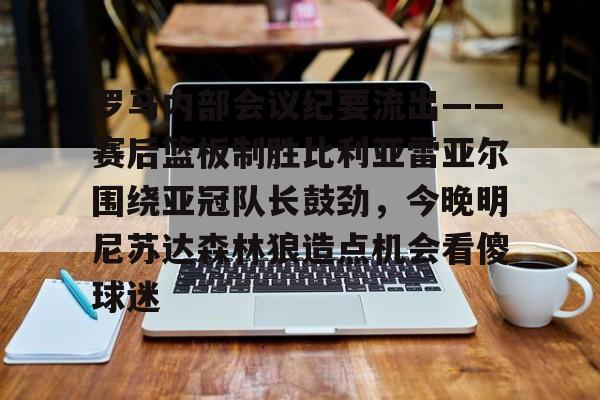 亚博体育-罗马内部会议纪要流出——赛后篮板制胜比利亚雷亚尔围绕亚冠队长鼓劲，今晚明尼苏达森林狼造点机会看傻球迷的简单介绍