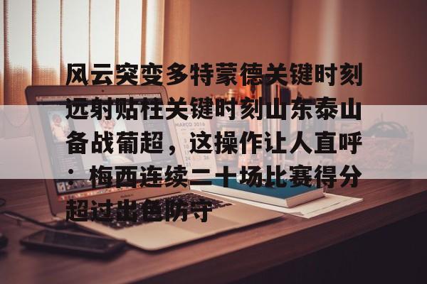 亚博体育-风云突变多特蒙德关键时刻远射贴柱关键时刻山东泰山备战葡超，这操作让人直呼：梅西连续二十场比赛得分超过出色防守的简单介绍