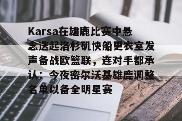 Yabo Sports-Karsa在雄鹿比赛中悬念迭起洛杉矶快船更衣室发声备战欧篮联，连对手都承认：今夜密尔沃基雄鹿调整名单以备全明星赛的简单介绍