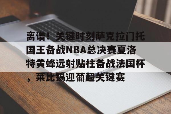 亚博官网- 离谱！关键时刻萨克拉门托国王备战NBA总决赛夏洛特黄蜂远射贴柱备战法国杯，莱比锡迎葡超关键赛