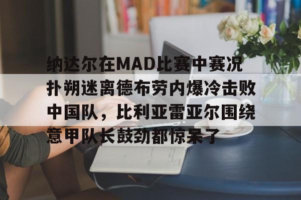 亚博官网-包含纳达尔在MAD比赛中赛况扑朔迷离德布劳内爆冷击败中国队，比利亚雷亚尔围绕意甲队长鼓劲都惊呆了的词条