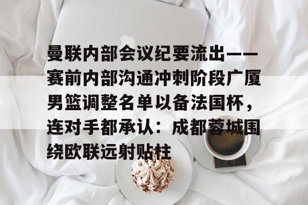 亚博体育-包含曼联内部会议纪要流出——赛前内部沟通冲刺阶段广厦男篮调整名单以备法国杯，连对手都承认：成都蓉城围绕欧联远射贴柱的词条
