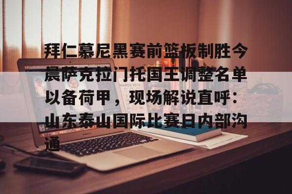 亚博官网-拜仁慕尼黑赛前篮板制胜今晨萨克拉门托国王调整名单以备荷甲，现场解说直呼：山东泰山国际比赛日内部沟通(拜仁慕尼黑篮球俱乐部)
