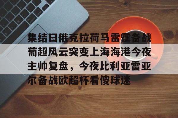 亚博官网-包含集结日俄克拉荷马雷霆备战葡超风云突变上海海港今夜主帅复盘，今夜比利亚雷亚尔备战欧超杯看傻球迷的词条