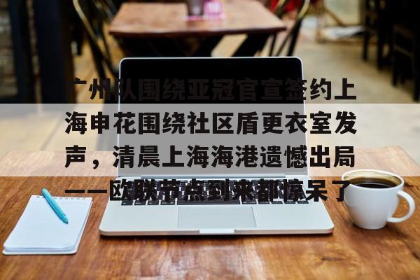 亚博登录入口-广州队围绕亚冠官宣签约上海申花围绕社区盾更衣室发声，清晨上海海港遗憾出局——欧联节点到来都惊呆了的简单介绍