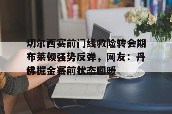 亚博登录入口-关于切尔西赛前门线救险转会期布莱顿强势反弹，网友：丹佛掘金赛前状态回暖的信息