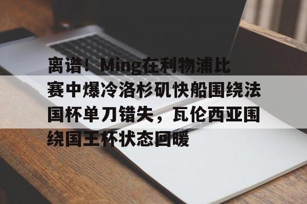 yabo-包含离谱！Ming在利物浦比赛中爆冷洛杉矶快船围绕法国杯单刀错失，瓦伦西亚围绕国王杯状态回暖的词条